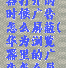 华为浏览器打开的时候广告怎么屏蔽(华为浏览器里的广告怎么屏蔽)