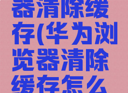 华为浏览器清除缓存(华为浏览器清除缓存怎么操作)