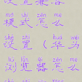 华为浏览器设置兼容模式怎么设置(华为浏览器怎么设置兼容性)