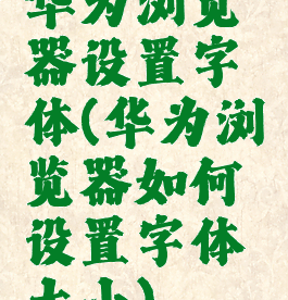 华为浏览器设置字体(华为浏览器如何设置字体大小)