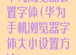 华为浏览器设置字体(华为手机浏览器字体大小设置方法)