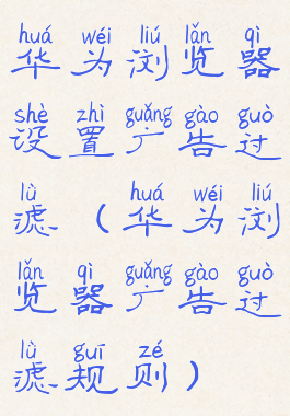 华为浏览器设置广告过滤(华为浏览器广告过滤规则)