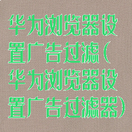 华为浏览器设置广告过滤(华为浏览器设置广告过滤器)