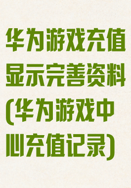 华为游戏充值显示完善资料(华为游戏中心充值记录)