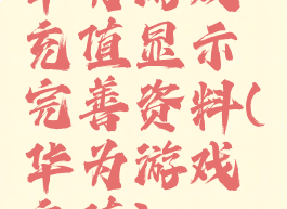 华为游戏充值显示完善资料(华为游戏充值)