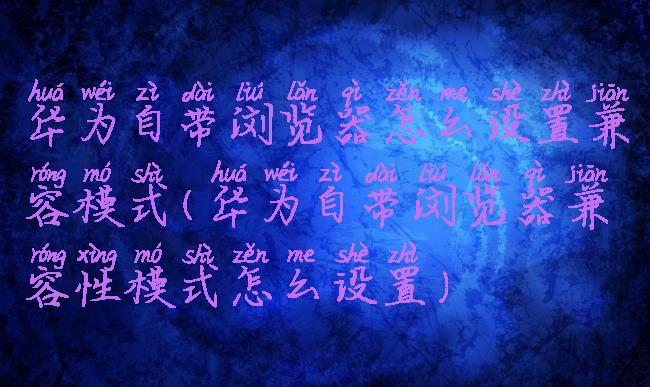 华为自带浏览器怎么设置兼容模式(华为自带浏览器兼容性模式怎么设置)