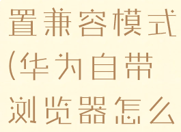 华为自带浏览器怎么设置兼容模式(华为自带浏览器怎么设置兼容模式手机)