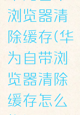 华为自带浏览器清除缓存(华为自带浏览器清除缓存怎么恢复)