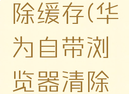 华为自带浏览器清除缓存(华为自带浏览器清除缓存怎么操作)