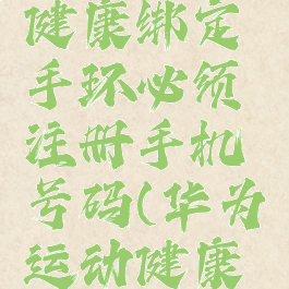 华为运动健康绑定手环必须注册手机号码(华为运动健康绑定手表)