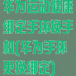 华为运动健康绑定手环换手机(华为手环更换绑定)