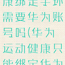 华为运动健康绑定手环需要华为账号吗(华为运动健康只能绑定华为手环吗)