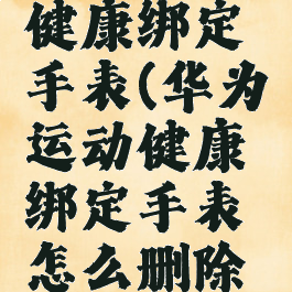 华为运动健康绑定手表(华为运动健康绑定手表怎么删除手表)