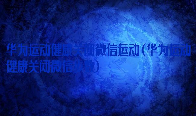 华为运动健康关闭微信运动(华为运动健康关闭微信步数)