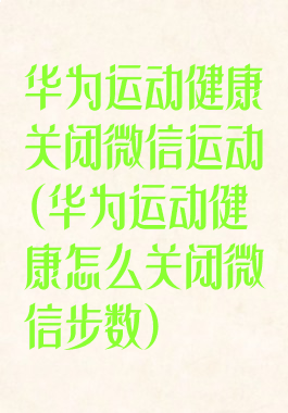 华为运动健康关闭微信运动(华为运动健康怎么关闭微信步数)