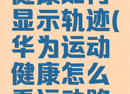 华为运动健康如何显示轨迹(华为运动健康怎么看运动路线)