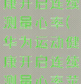 华为运动健康开启连续测量心率(华为运动健康开启连续测量心率苹果手机)