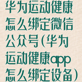 华为运动健康怎么绑定微信公众号(华为运动健康app怎么绑定设备)