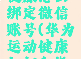 华为运动健康怎么绑定微信账号(华为运动健康如何和微信绑定)