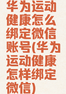 华为运动健康怎么绑定微信账号(华为运动健康怎样绑定微信)