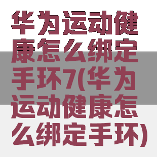 华为运动健康怎么绑定手环7(华为运动健康怎么绑定手环)