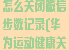 华为运动健康怎么关闭微信步数记录(华为运动健康关闭微信运动)