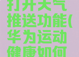华为运动健康怎么打开天气推送功能(华为运动健康如何打开天气推送)