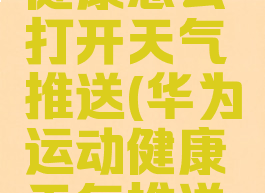 华为运动健康怎么打开天气推送(华为运动健康天气推送在哪里)