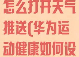 华为运动健康怎么打开天气推送(华为运动健康如何设置天气推送)