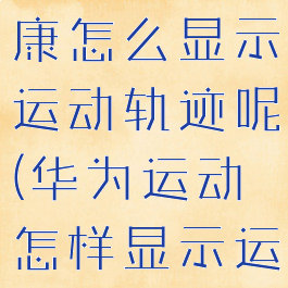 华为运动健康怎么显示运动轨迹呢(华为运动怎样显示运动轨迹)