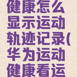 华为运动健康怎么显示运动轨迹记录(华为运动健康看运动轨迹)