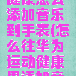 华为运动健康怎么添加音乐到手表(怎么往华为运动健康里添加音乐)