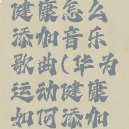 华为运动健康怎么添加音乐歌曲(华为运动健康如何添加音乐)