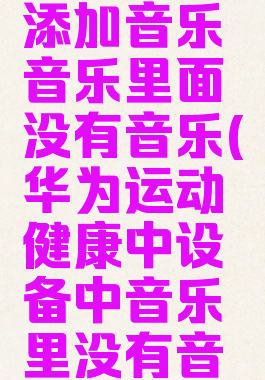 华为运动健康怎么添加音乐音乐里面没有音乐(华为运动健康中设备中音乐里没有音乐怎么添加音乐)