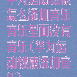华为运动健康怎么添加音乐音乐里面没有音乐(华为运动健康添加音乐)