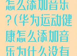 华为运动健康怎么添加音乐?(华为运动健康怎么添加音乐为什么没有音乐)