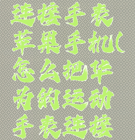 华为运动健康怎么连接手表苹果手机(怎么把华为的运动手表连接到苹果手机上)