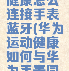 华为运动健康怎么连接手表蓝牙(华为运动健康如何与华为手表同步)
