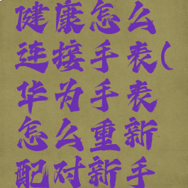 华为运动健康怎么连接手表(华为手表怎么重新配对新手机)