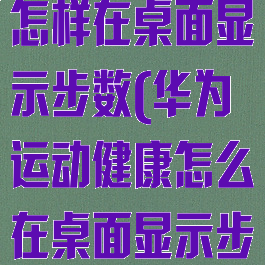 华为运动健康怎样在桌面显示步数(华为运动健康怎么在桌面显示步数)