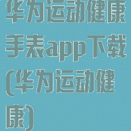 华为运动健康手表app下载(华为运动健康)
