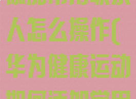 华为运动健康添加常用联系人怎么操作(华为健康运动如何添加常用联系人)