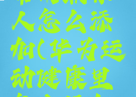 华为运动健康添加常用联系人怎么添加(华为运动健康里怎么添加常用联系人)