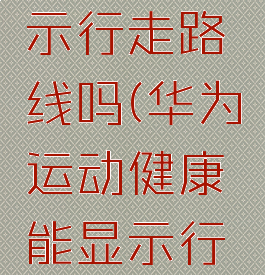 华为运动健康能显示行走路线吗(华为运动健康能显示行走路线吗手机)