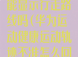 华为运动健康能显示行走路线吗(华为运动健康运动轨迹不准怎么回事)