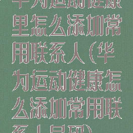 华为运动健康里怎么添加常用联系人(华为运动健康怎么添加常用联系人号码)