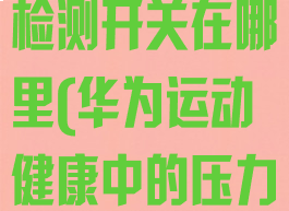 华为运动健康app压力自动检测开关在哪里(华为运动健康中的压力检测是什么意思)