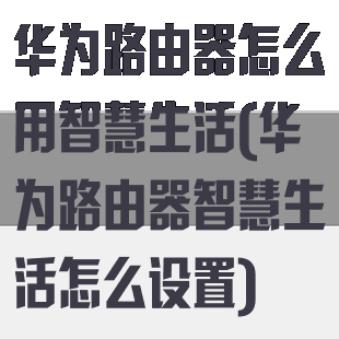 华为路由器怎么用智慧生活(华为路由器智慧生活怎么设置)
