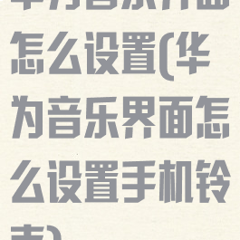 华为音乐界面怎么设置(华为音乐界面怎么设置手机铃声)