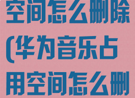 华为音乐占用空间怎么删除(华为音乐占用空间怎么删除掉)